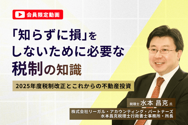 【会員限定動画】「知らずに損」をしないために必要な税制の知識。 ー2025年度税制改正とこれからの不動産投資ー
